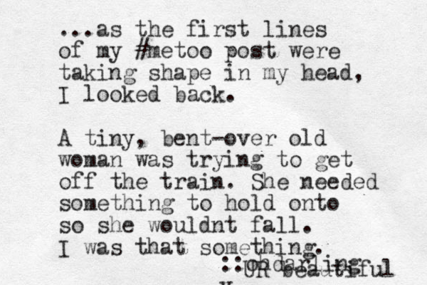 ...as the first lines of my #metoo post were taking shape in my head, I looked back. A tiny, bent-over old woman was trying to get off the train. She needed something to hold onto so she wouldnt fall. I was that something. ::ohdarling y UR beautiful 