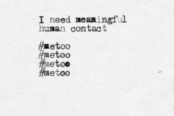 I need meaningful human contact #metoo #metoo #metoo #metoo