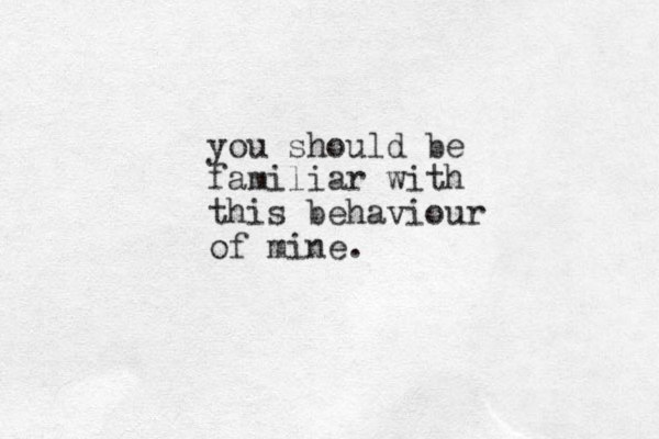 you should be familiar with this behaviour of mine.