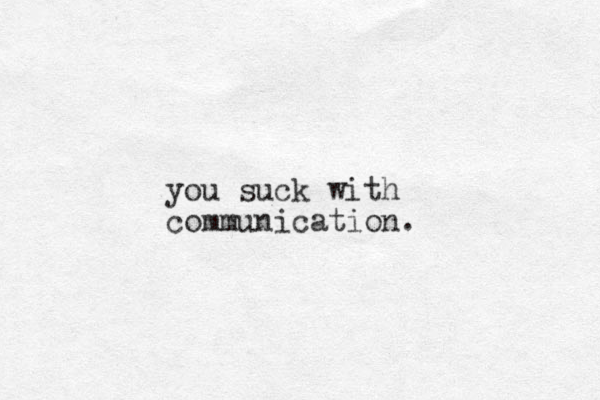 you suck with communication.