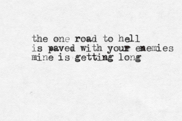 the one road to hell is paved with your enemies mine is getting long 