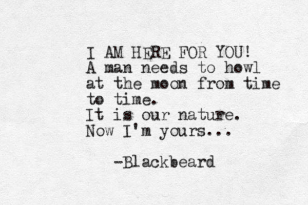 I AM HERE FOR YOU! A man needs to howl at the moon from time to time. It is our nature. Now I'm yours... -Blackbeard
