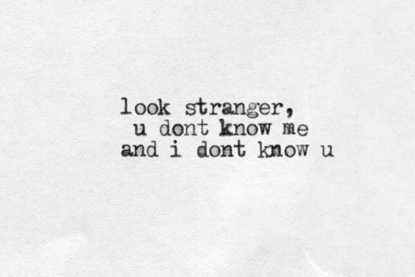 look stranger, u dont know me and i dont know u
