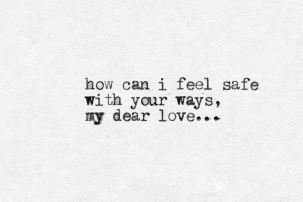 how can i feel safe with your ways, my dear love...