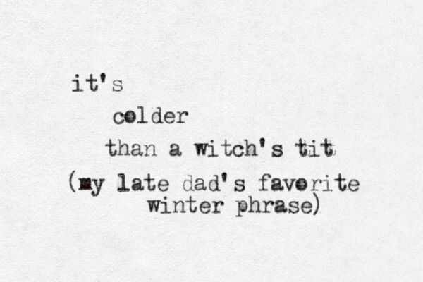 it's colder than a witch's tit (my late dad's favorite winter phrase)