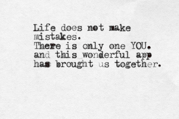 Life does not make mistakes. There is only one YOU. and this wonderful app has brought us together. 