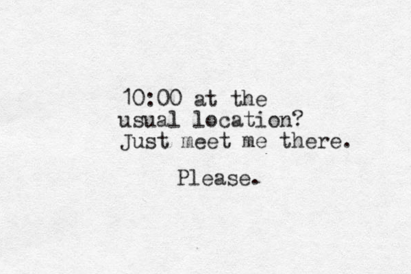 10:00 at the usual location? Just meet me there. Please.