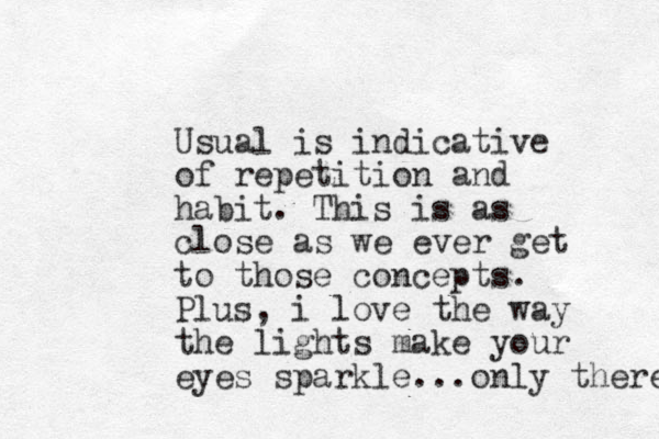 Usual is indicative of repetition and habit. This is as close as we ever get to those concepts. Plus, i love the way the lights make your eyes sparkle...only there 