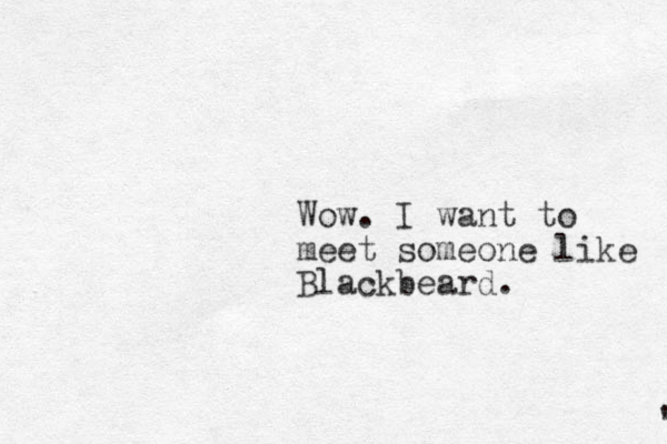 Wow. I want to meet someone like Blackbeard. ' 
