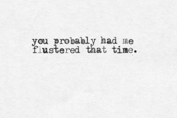 you probably had me flustered that time. 