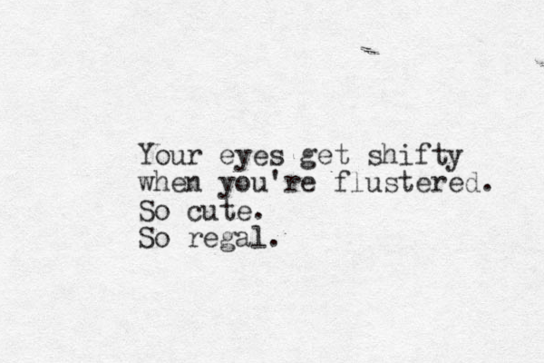 Your eyes get shifty when you're flustered. So cute. So regal.