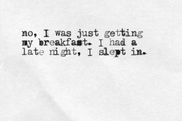 no, I was just getting my breakfast. I had a late night, I slept in. 