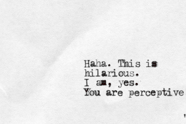 Haha. This is hilarious. I am, yes. You are perceptive! ' 