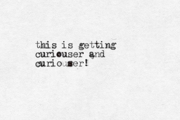 this is getting curiouser and curiouser!