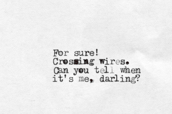 For sure! Crossing wires. Can you tell when it's me, darling? 