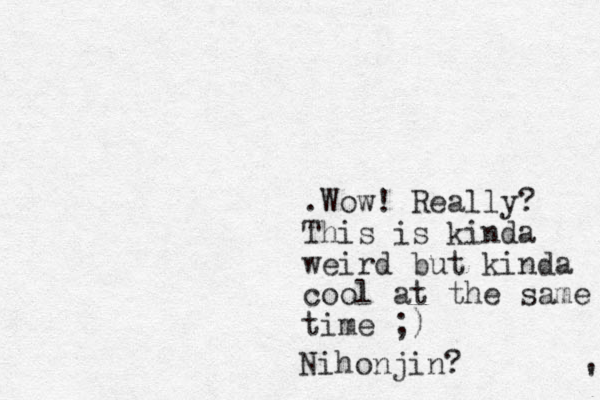 .Wow! Really? This is kinda weird but kinda cool at the same time ;) ' Nihonjin? 