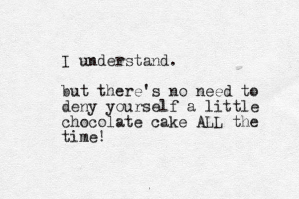 I understand. but there's no need to deny yourself a little chocolate cake ALL the time!