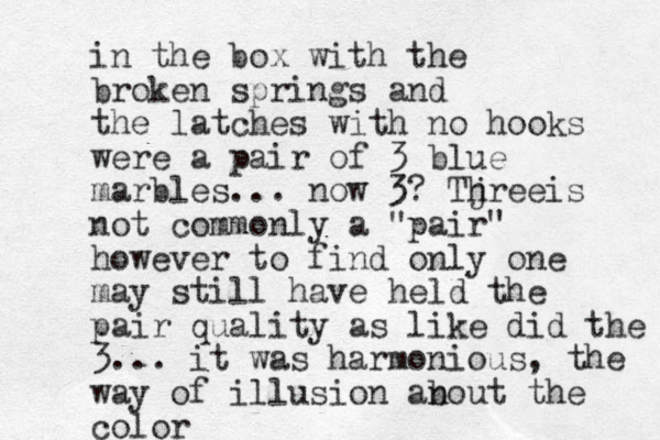 i n the box with the broken springs and the latches with no hooks were a pair of 3 blue marbles... now 3? Tjree h is not commonly a "pair" however to find only one may still have held the pair quality as like did the 3... it was harmonious, the way of illusion anout b the color