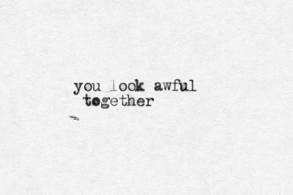 you look awful together 