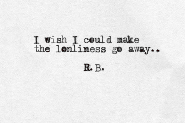 I e wish I could make the lonliness go away.. R.B.