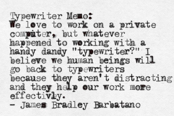Typewriter Memo: We love to work on a private compi uter, but whatever happened to working with a handy dandy "typewriter?" I believe we human beings will go back to typewriters because they aren't distracting and they help our work more effective ly. - James Bradley Barbatano