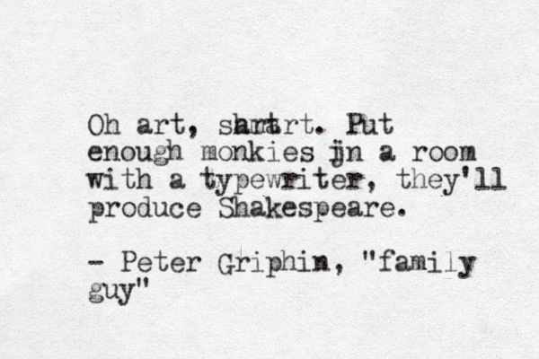 Oh art, sh art mart. Put enough monkies jn i a room with a typewriter, they'll produce Shakespeare. - Peter Griphin, "family guy"