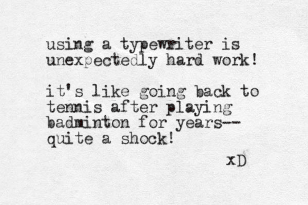 using a typewriter is unexpectedly hard work! it's like going back to tennis after playing badminton for years-- quite a shock! xD