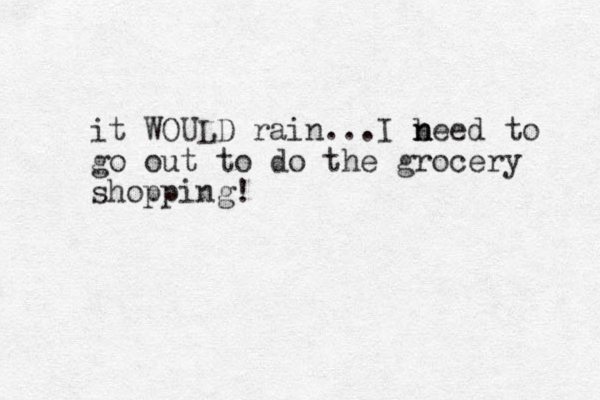 it WOULD rain...I b n need to go out to do the grocery shopping!
