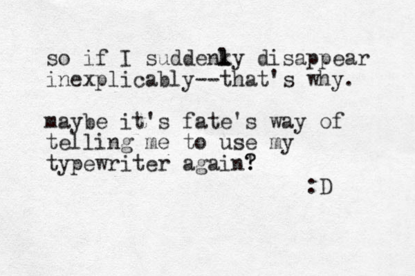 so if I suddenky l l disappear inexplicably--that's why. maybe it's fate's way of telling me to use my typewriter again! ? ? :D 