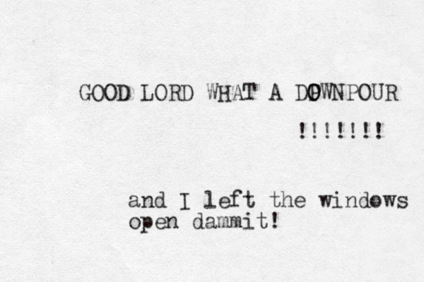 GOOD LORD WHAT A DPWN O O POUR !!!!!!! and I left the windows open dammit!