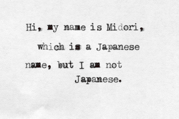 Hi, my name is Midori, which is a Japanese name, but I am not Japanese. 