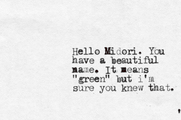 Hello Midori. You have a beautiful name. It means "green" but i'm sure you knew that. ' 