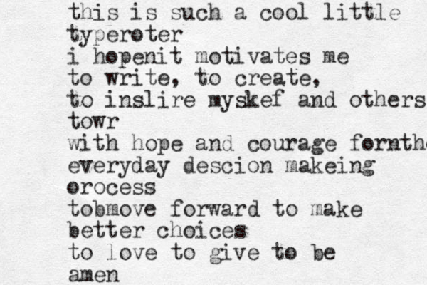this is such a cool little typeroter i hopenit motivates me to write, to create, to inslire myskef and others towr with hope and courage forntheir everyday descion makeing orocess tobmove forward to make better choices to love to give to be amen 