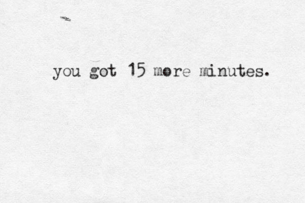 you got 15 more minutes. 