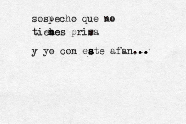 sospecho que no tiebe n nes prisa y yo con ea s s ste afan n... . . 