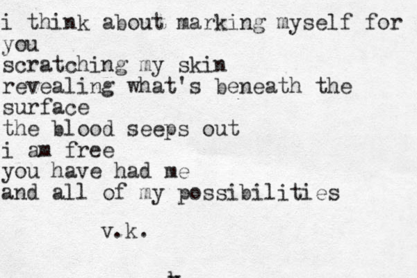 i think about marking myself for you scratching my skin revealing what's beneath the surface the blood seeps out i am free you have had me and all of my possibilities h v v.k.