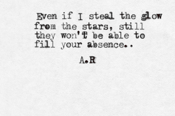 Even if I steal the glow from the stars, still they won'T t be able to fill your absence.. A.R 