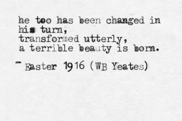 he too has been changed in his turn, transformed utterly, a terrible beauty is born. Easter 1916 (WB Yeates) - 