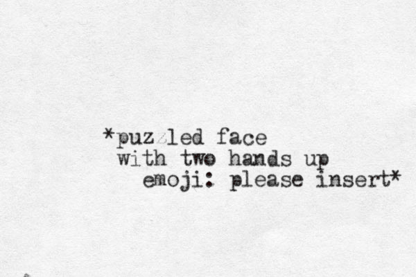 *puzzled face with two hands up emoji: please insert* 