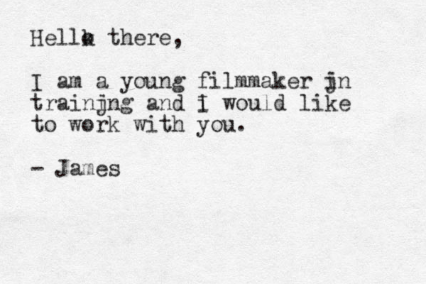 Hellk o there, I am a young filmmaker jn i trainjng i and i I would like to work with you. - James