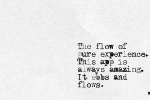 The flow of pure experience. This app is always amazing. It ebbs and flows. ' 