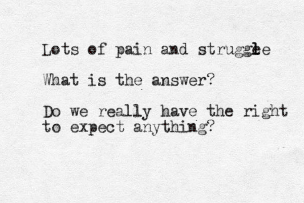 Lots of pain and strugge l le What is the answer? Do we really have the right to expect anything?