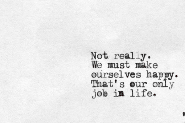Not really. We must make ourselves happy. That's our only job in life. ' 