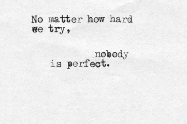 nobody is perfect. No matter how hard ee w try, 