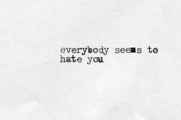 everybody seems to hate you