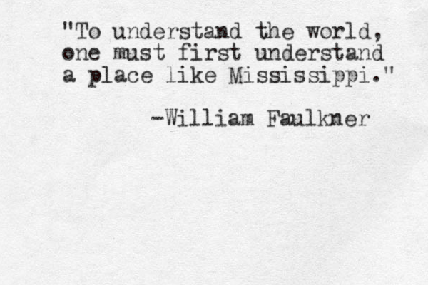 "To understand the world, one must first understand a place like Mississippi." -William Faulkner