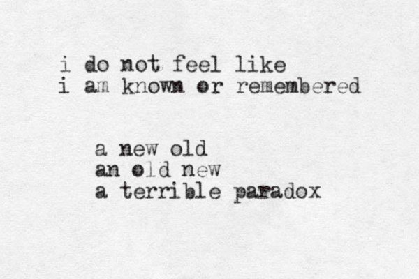 i do not feel like i am known or remembered a new old an old new a terrible paradox
