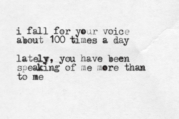 i fall for your voice about 100 times a day lately, you have been speaking of me more than to me 