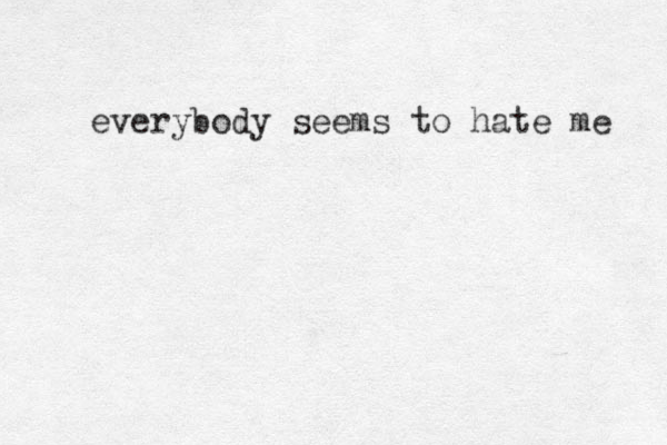 everybody seems to hate me 