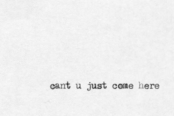 cant u just come here 